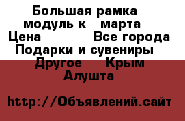 Большая рамка - модуль к 8 марта! › Цена ­ 1 700 - Все города Подарки и сувениры » Другое   . Крым,Алушта